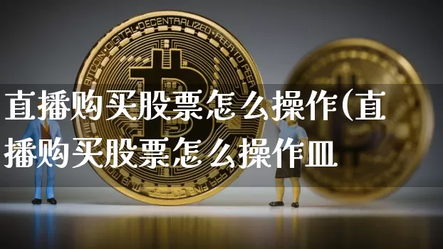 直播购买股票怎么操作(直播购买股票怎么操作皿_https://www.erdeww.com_期货资讯_第1张