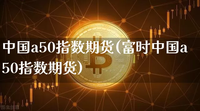 中国a50指数期货(富时中国a50指数期货)_https://www.erdeww.com_期货_第1张