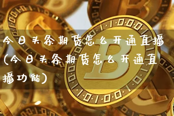 今日头条期货怎么开通直播(今日头条期货怎么开通直播功能)_https://www.erdeww.com_期货_第1张