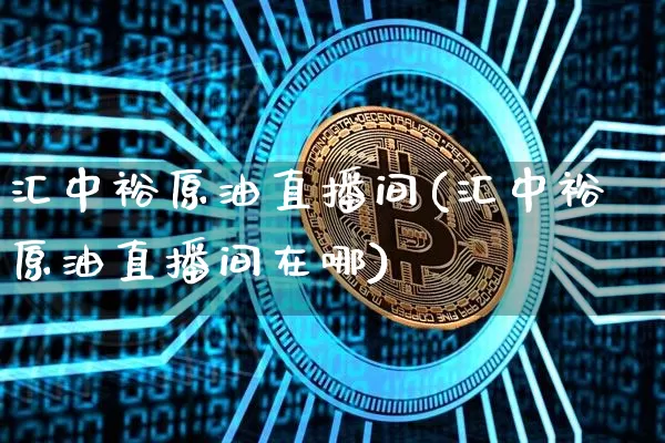 汇中裕原油直播间(汇中裕原油直播间在哪)_https://www.erdeww.com_期货走势_第1张