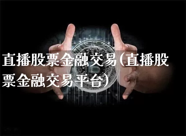 直播股票金融交易(直播股票金融交易平台)_https://www.erdeww.com_期货资讯_第1张