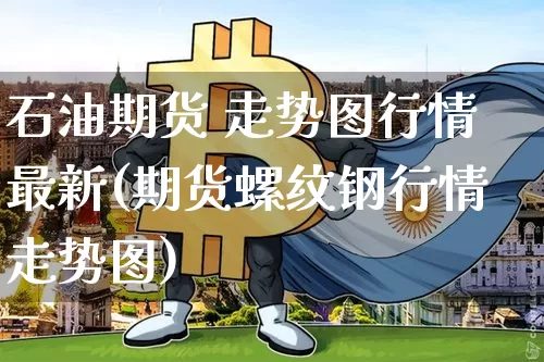 石油期货 走势图行情最新(期货螺纹钢行情走势图)_https://www.erdeww.com_期货行情_第1张