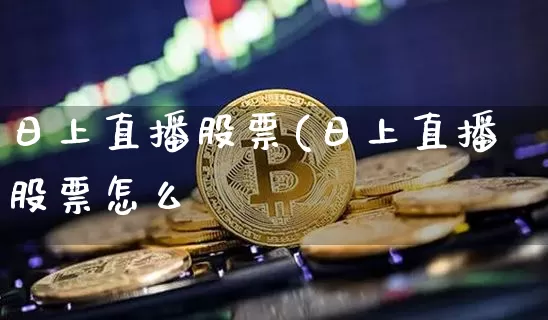 日上直播股票(日上直播股票怎么栿_https://www.erdeww.com_期货行情_第1张