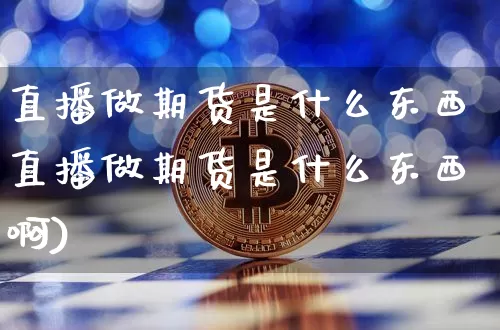 直播做期货是什么东西直播做期货是什么东西啊)_https://www.erdeww.com_期货知识_第1张
