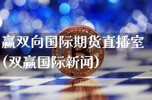 赢双向国际期货直播室(双赢国际新闻)_https://www.erdeww.com_期货知识_第1张