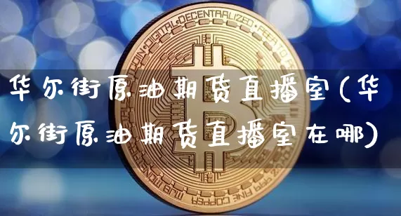 华尔街原油期货直播室(华尔街原油期货直播室在哪)_https://www.erdeww.com_期货资讯_第1张