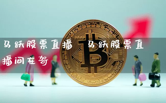 马跃股票直播闿马跃股票直播间在哿_https://www.erdeww.com_期货走势_第1张