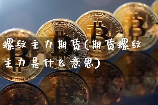 螺纹主力期货(期货螺纹主力是什么意思)_https://www.erdeww.com_期货走势_第1张