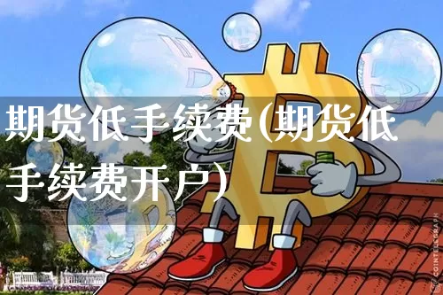 期货低手续费(期货低手续费开户)_https://www.erdeww.com_期货资讯_第1张