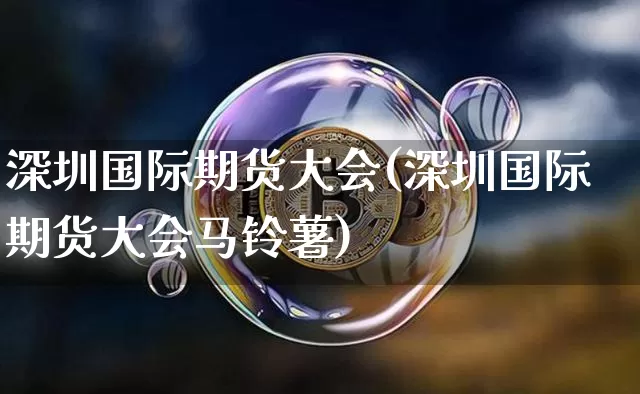 深圳国际期货大会(深圳国际期货大会马铃薯)_https://www.erdeww.com_期货知识_第1张
