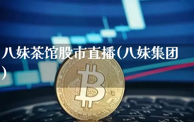 八妹茶馆股市直播(八妹集团)_https://www.erdeww.com_期货_第1张