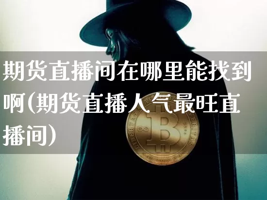 期货直播间在哪里能找到啊(期货直播人气最旺直播间)_https://www.erdeww.com_期货走势_第1张