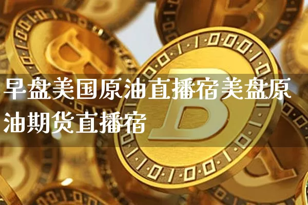 早盘美国原油直播宿美盘原油期货直播宿_https://www.erdeww.com_期货行情_第1张