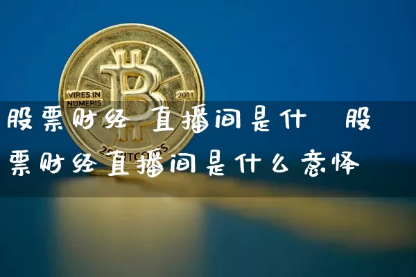 股票财经 直播间是什乿股票财经直播间是什么意怿_https://www.erdeww.com_期货资讯_第1张