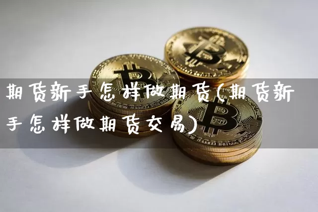 期货新手怎样做期货(期货新手怎样做期货交易)_https://www.erdeww.com_期货资讯_第1张