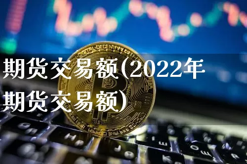 期货交易额(2022年期货交易额)_https://www.erdeww.com_期货行情_第1张