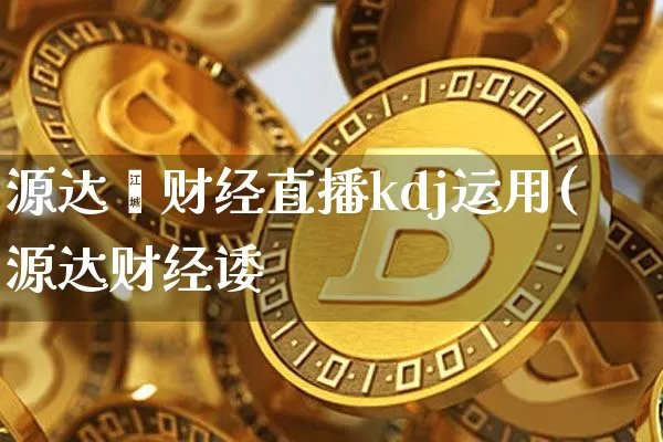源达鑫财经直播kdj运用(源达财经诿_https://www.erdeww.com_期货行情_第1张