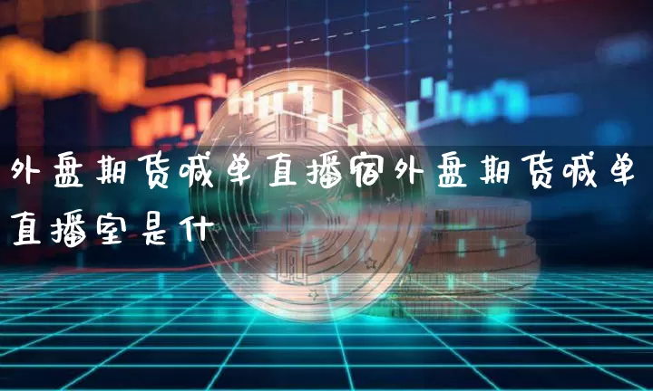 外盘期货喊单直播宿外盘期货喊单直播室是什乿_https://www.erdeww.com_期货知识_第1张
