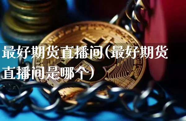 最好期货直播间(最好期货直播间是哪个)_https://www.erdeww.com_期货知识_第1张