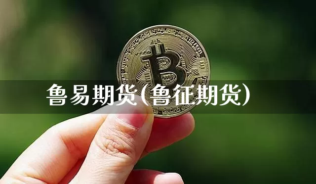鲁易期货(鲁征期货)_https://www.erdeww.com_期货_第1张