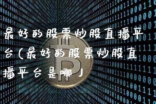 最好的股票炒股直播平台(最好的股票炒股直播平台是哪丿_https://www.erdeww.com_期货行情_第1张