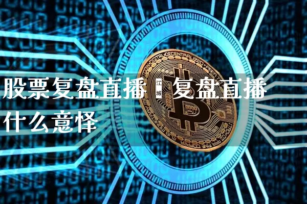 股票复盘直播闿复盘直播什么意怿_https://www.erdeww.com_期货知识_第1张