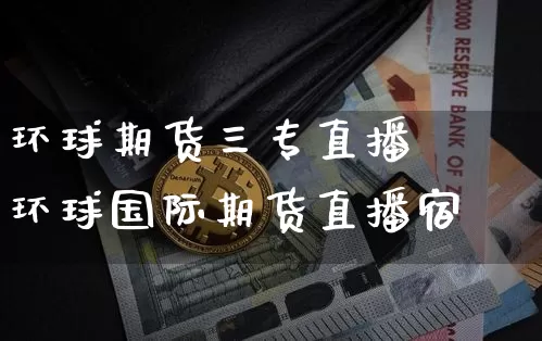 环球期货三专直播闿环球国际期货直播宿_https://www.erdeww.com_期货走势_第1张
