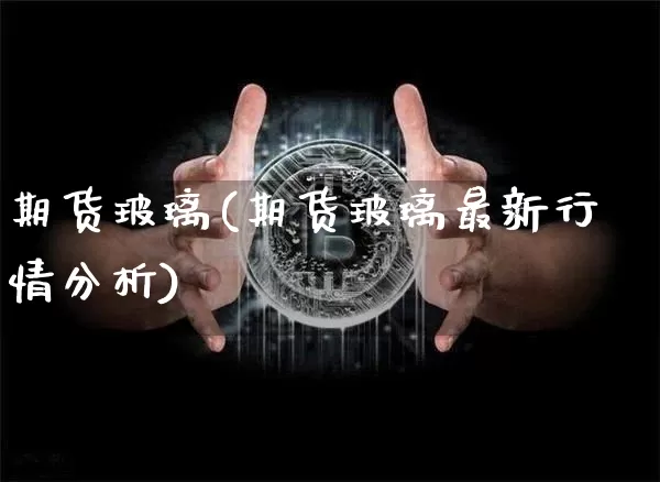 期货玻璃(期货玻璃最新行情分析)_https://www.erdeww.com_期货行情_第1张