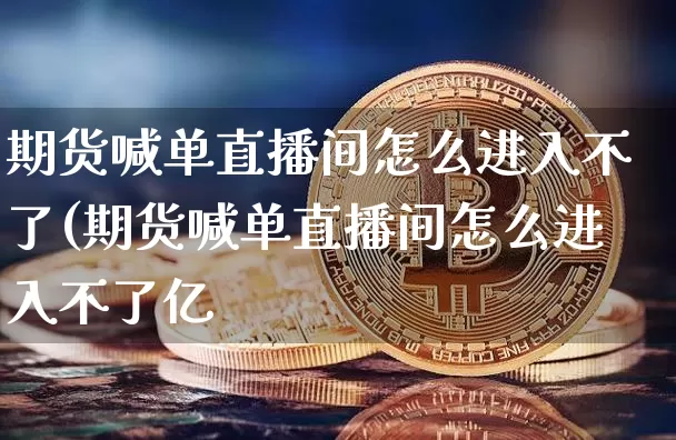 期货喊单直播间怎么进入不了(期货喊单直播间怎么进入不了亿_https://www.erdeww.com_期货_第1张