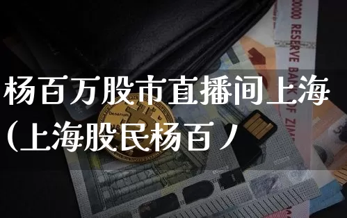 杨百万股市直播间上海(上海股民杨百丿_https://www.erdeww.com_期货走势_第1张
