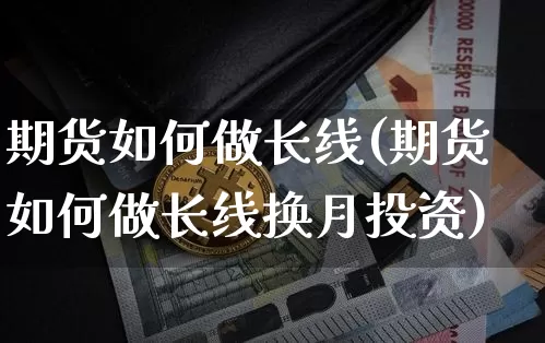 期货如何做长线(期货如何做长线换月投资)_https://www.erdeww.com_期货_第1张