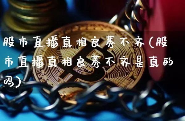 股市直播真相良莠不齐(股市直播真相良莠不齐是真的吗)_https://www.erdeww.com_期货_第1张