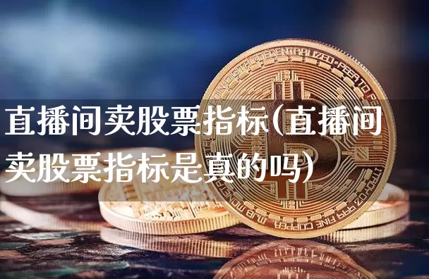 直播间卖股票指标(直播间卖股票指标是真的吗)_https://www.erdeww.com_期货_第1张
