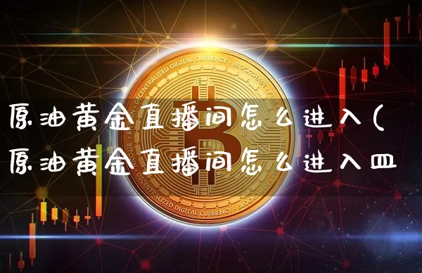 原油黄金直播间怎么进入(原油黄金直播间怎么进入皿_https://www.erdeww.com_期货知识_第1张