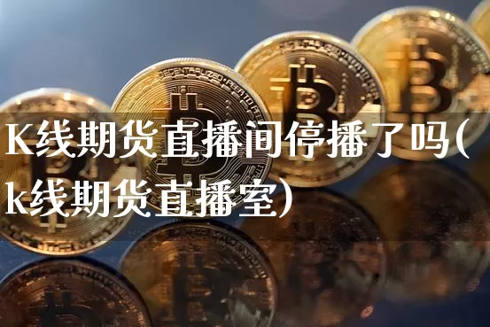K线期货直播间停播了吗(k线期货直播室)_https://www.erdeww.com_期货资讯_第1张