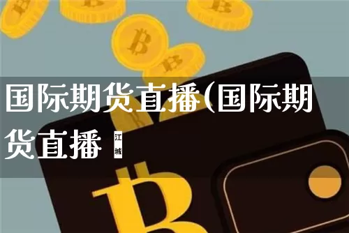 国际期货直播(国际期货直播闿_https://www.erdeww.com_期货行情_第1张