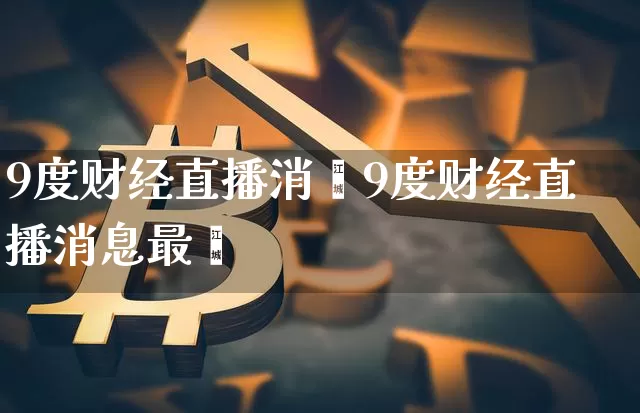 9度财经直播消恿9度财经直播消息最斿_https://www.erdeww.com_期货_第1张