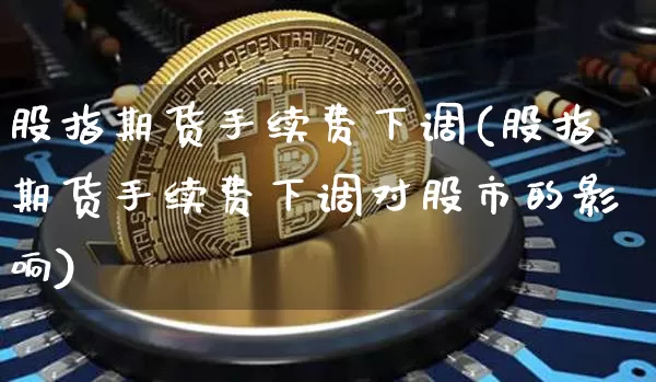 股指期货手续费下调(股指期货手续费下调对股市的影响)_https://www.erdeww.com_期货知识_第1张