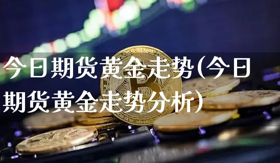 今日期货黄金走势(今日期货黄金走势分析)_https://www.erdeww.com_期货_第1张