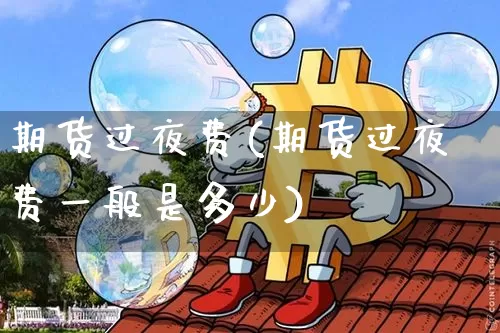 期货过夜费(期货过夜费一般是多少)_https://www.erdeww.com_期货知识_第1张