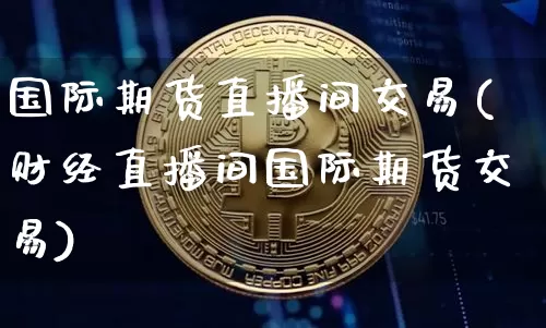 国际期货直播间交易(财经直播间国际期货交易)_https://www.erdeww.com_期货资讯_第1张