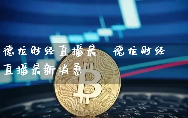 德龙财经直播最斿德龙财经直播最新消恿_https://www.erdeww.com_期货资讯_第1张