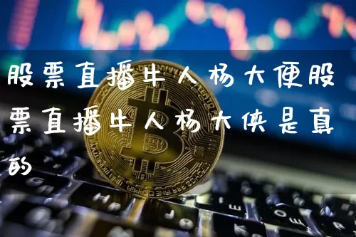 股票直播牛人杨大便股票直播牛人杨大侠是真的吿_https://www.erdeww.com_期货走势_第1张