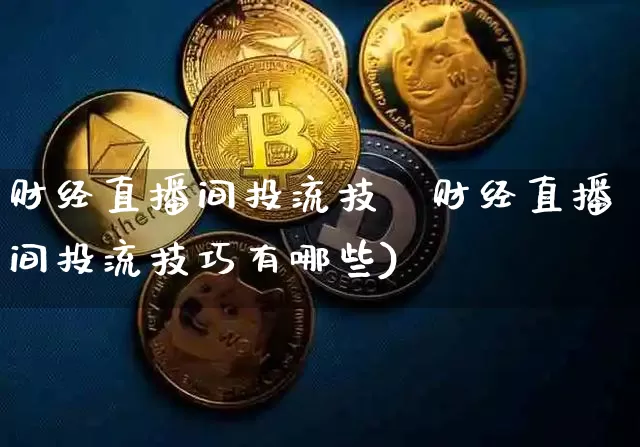财经直播间投流技巿财经直播间投流技巧有哪些)_https://www.erdeww.com_期货行情_第1张