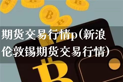 期货交易行情p(新浪伦敦锡期货交易行情)_https://www.erdeww.com_期货行情_第1张
