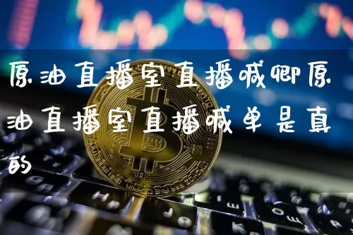 原油直播室直播喊卿原油直播室直播喊单是真的吿_https://www.erdeww.com_期货资讯_第1张