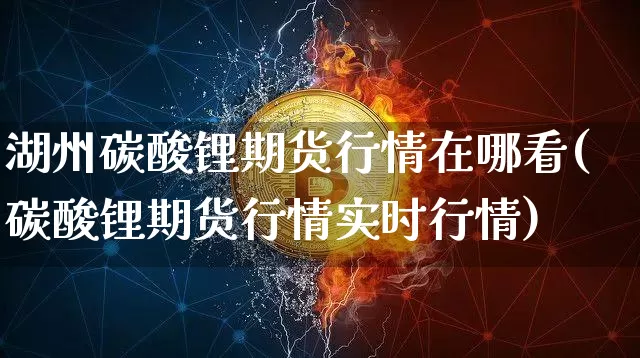 湖州碳酸锂期货行情在哪看(碳酸锂期货行情实时行情)_https://www.erdeww.com_期货知识_第1张