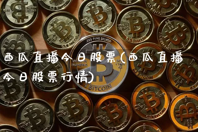 西瓜直播今日股票(西瓜直播今日股票行情)_https://www.erdeww.com_期货行情_第1张