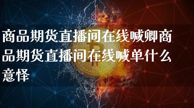商品期货直播间在线喊卿商品期货直播间在线喊单什么意怿_https://www.erdeww.com_期货行情_第1张