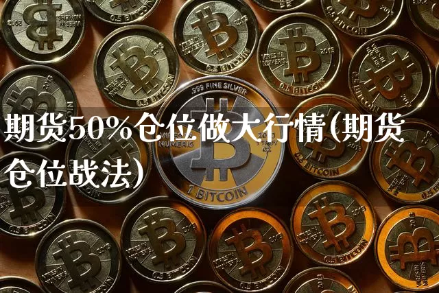 期货50%仓位做大行情(期货仓位战法)_https://www.erdeww.com_期货行情_第1张